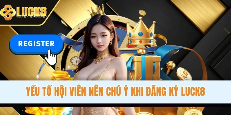 Yếu tố hội viên nên chú ý khi đăng ký LUCK8